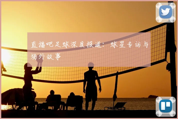直播吧足球深度报道：球星专访与场外故事