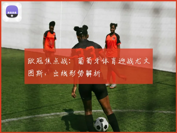 欧冠焦点战：葡萄牙体育迎战尤文图斯，出线形势解析