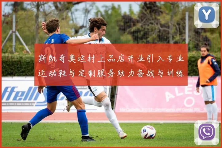 斯凯奇奥运村上品店开业引入专业运动鞋与定制服务助力备战与训练对接