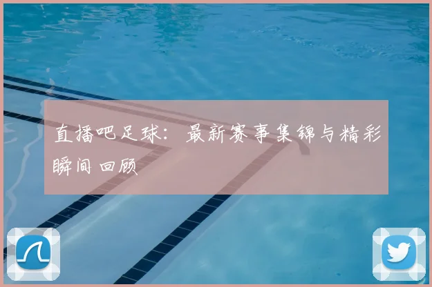 直播吧足球：最新赛事集锦与精彩瞬间回顾