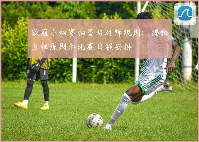 欧冠小组赛抽签与对阵规则：揭秘分组原则和比赛日程安排