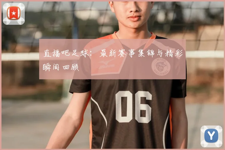 直播吧足球：最新赛事集锦与精彩瞬间回顾