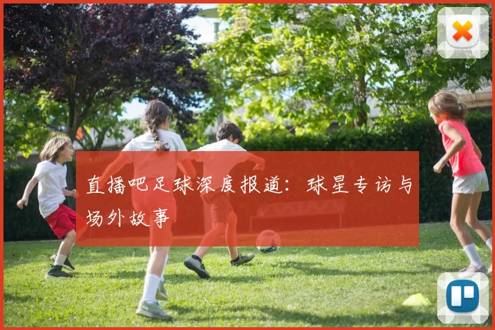 直播吧足球深度报道：球星专访与场外故事