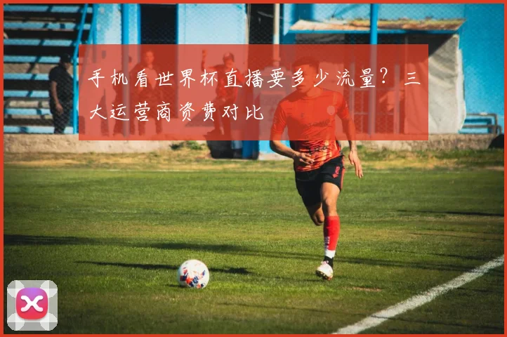 手机看世界杯直播要多少流量？三大运营商资费对比