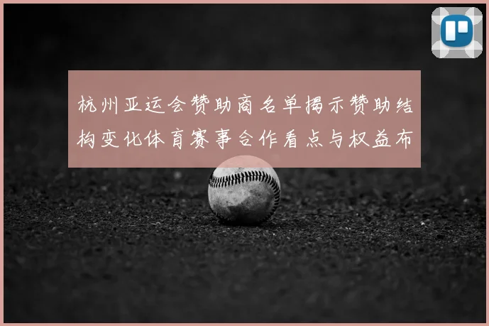杭州亚运会赞助商名单揭示赞助结构变化体育赛事合作看点与权益布局