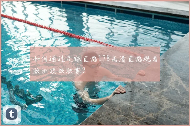 如何通过足球直播178高清直播观看欧洲顶级联赛?