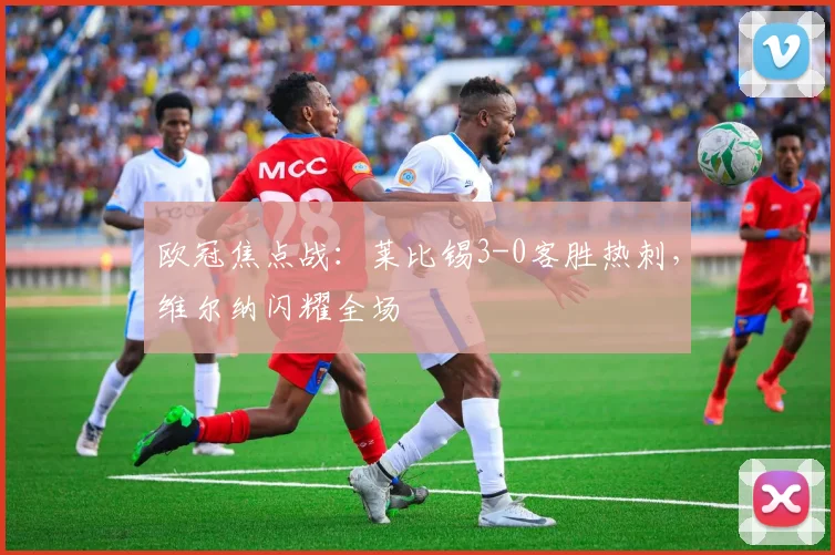 欧冠焦点战：莱比锡3-0客胜热刺，维尔纳闪耀全场