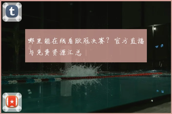 哪里能在线看欧冠决赛?官方直播与免费资源汇总