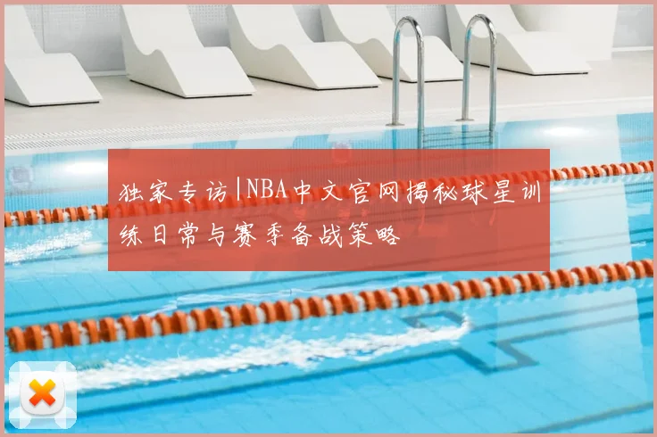 独家专访|NBA中文官网揭秘球星训练日常与赛季备战策略