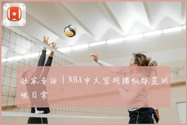 独家专访｜NBA中文官网揭秘球星训练日常