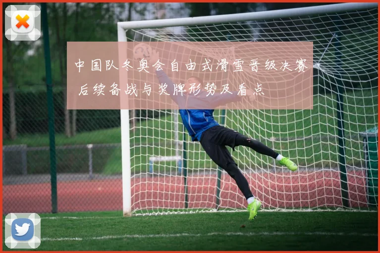 中国队冬奥会自由式滑雪晋级决赛 后续备战与奖牌形势及看点