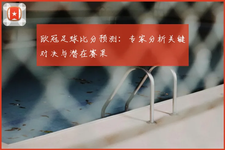欧冠足球比分预测：专家分析关键对决与潜在赛果