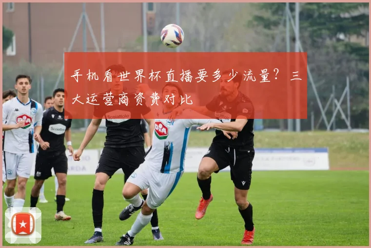 手机看世界杯直播要多少流量？三大运营商资费对比