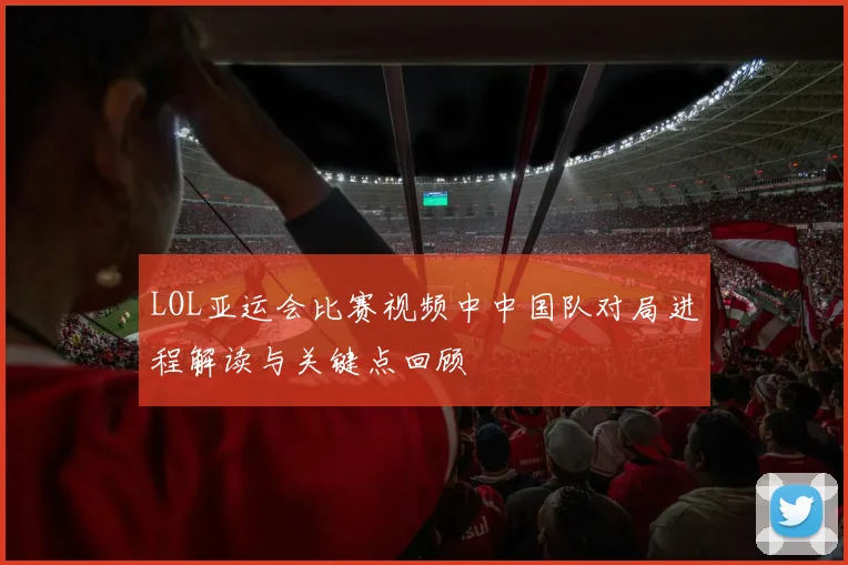 LOL亚运会比赛视频中中国队对局进程解读与关键点回顾