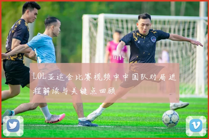 LOL亚运会比赛视频中中国队对局进程解读与关键点回顾