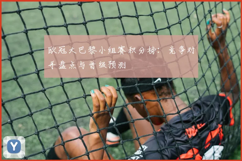 欧冠大巴黎小组赛积分榜：竞争对手盘点与晋级预测