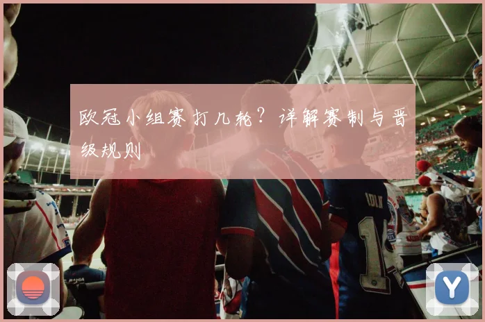 欧冠小组赛打几轮?详解赛制与晋级规则