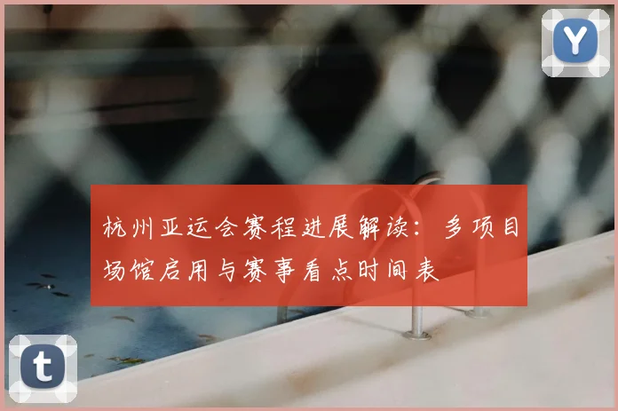 杭州亚运会赛程进展解读：多项目场馆启用与赛事看点时间表