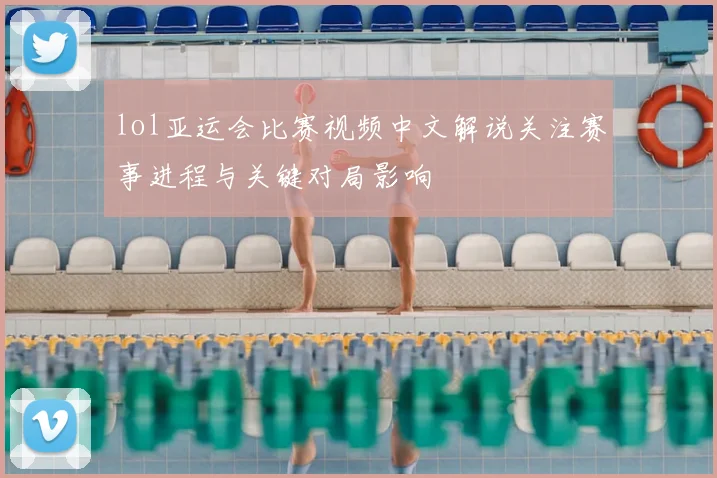 lol亚运会比赛视频中文解说关注赛事进程与关键对局影响