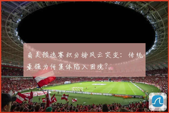 南美预选赛积分榜风云突变：传统豪强为何集体陷入困境？