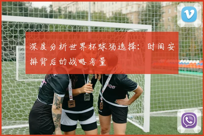 深度分析世界杯球场选择：时间安排背后的战略考量