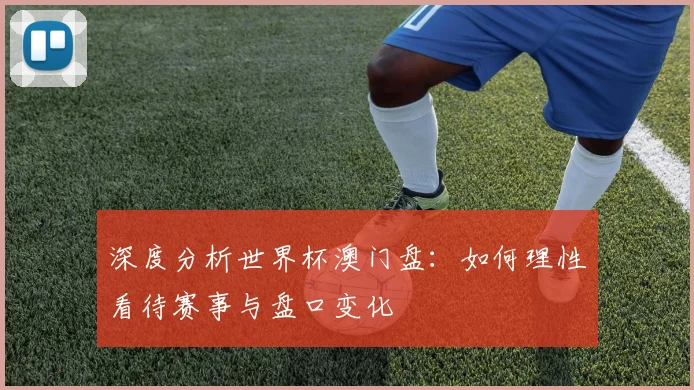 深度分析世界杯澳门盘:如何理性看待赛事与盘口变化