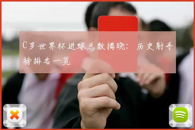 C罗世界杯进球总数揭晓：历史射手榜排名一览