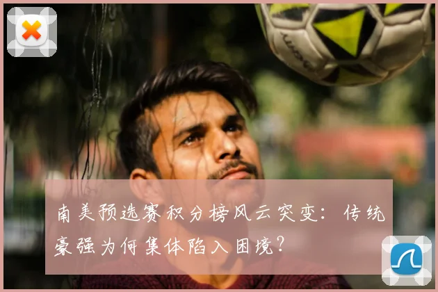 南美预选赛积分榜风云突变：传统豪强为何集体陷入困境？