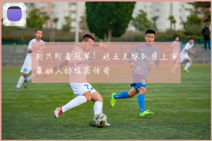 别只盯着冠军！这五支球队将上演最动人的绿茵传奇