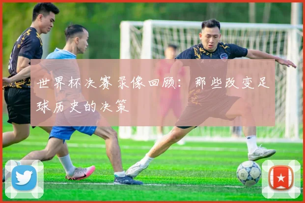 世界杯决赛录像回顾:那些改变足球历史的决策