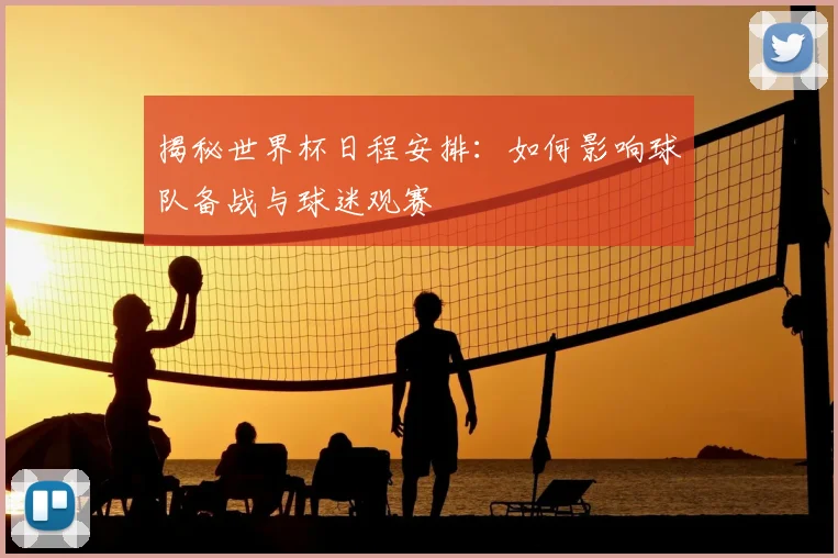 揭秘世界杯日程安排：如何影响球队备战与球迷观赛