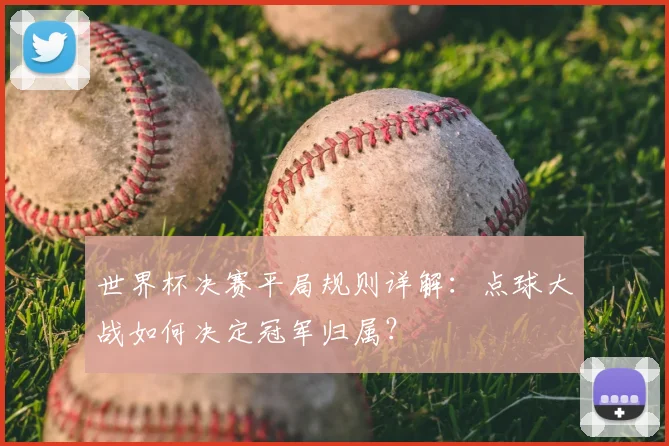 世界杯决赛平局规则详解：点球大战如何决定冠军归属？