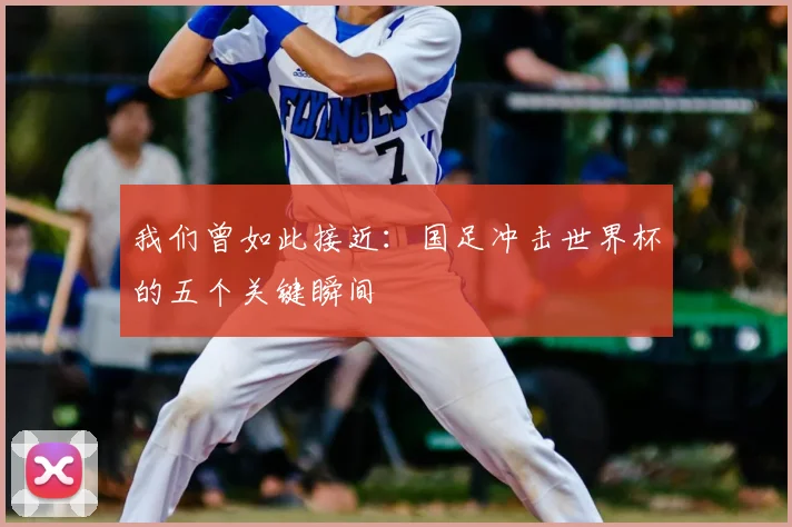 我们曾如此接近：国足冲击世界杯的五个关键瞬间