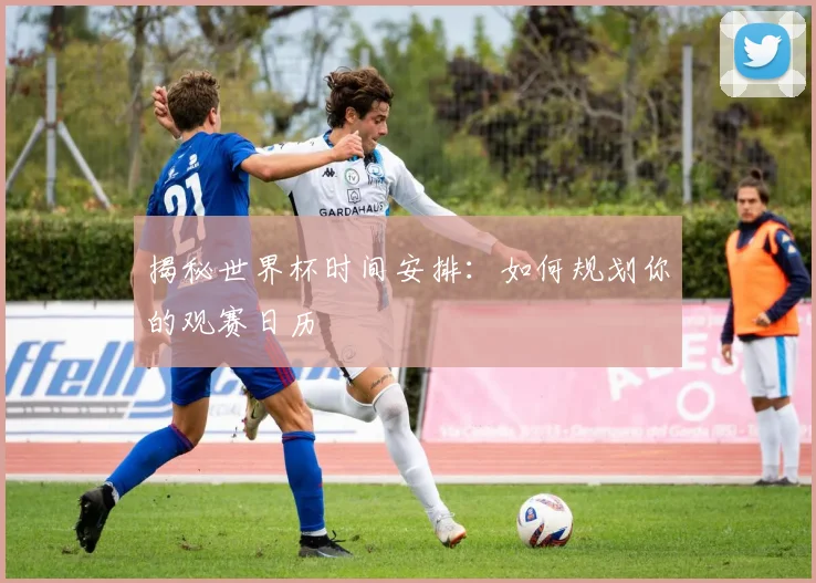 揭秘世界杯时间安排：如何规划你的观赛日历