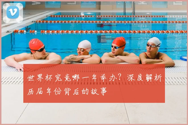 世界杯究竟哪一年举办？深度解析历届年份背后的故事