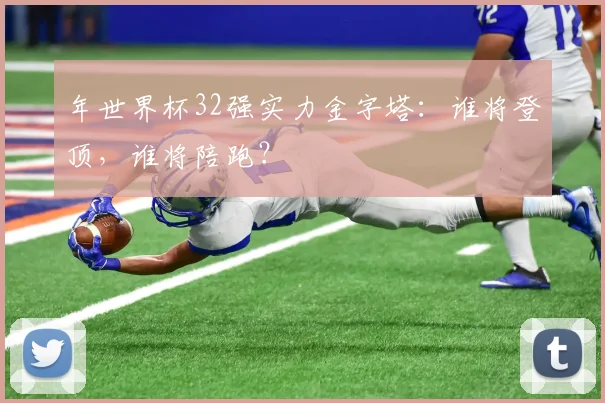 年世界杯32强实力金字塔：谁将登顶，谁将陪跑？