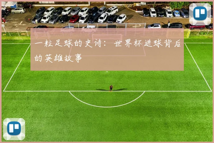 一粒足球的史诗:世界杯进球背后的英雄故事