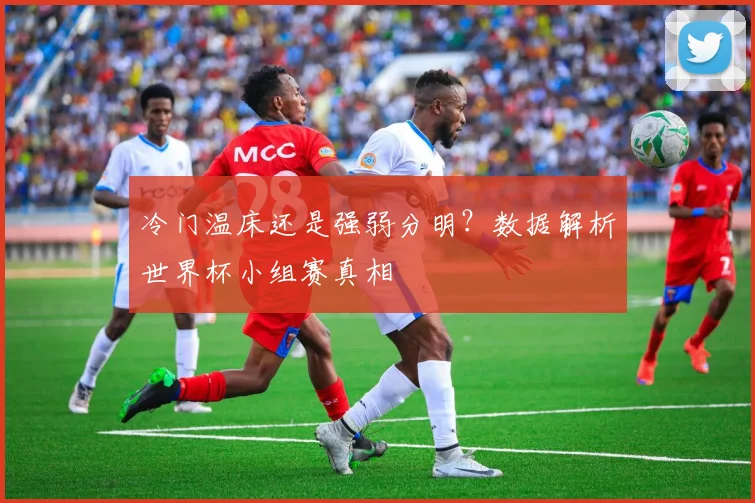冷门温床还是强弱分明?数据解析世界杯小组赛真相