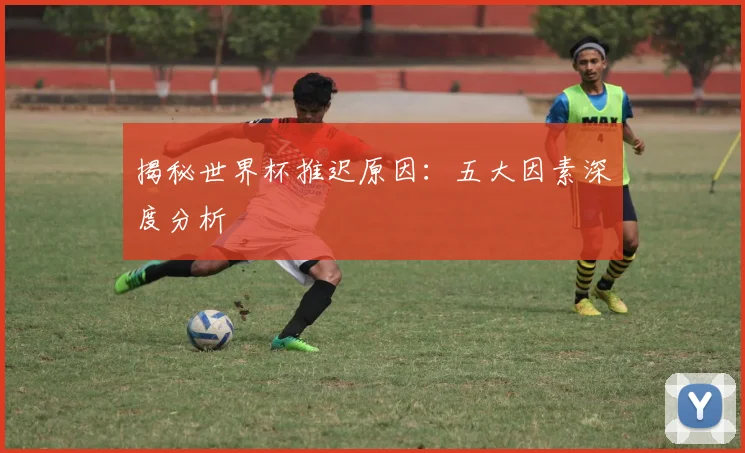 揭秘世界杯推迟原因：五大因素深度分析