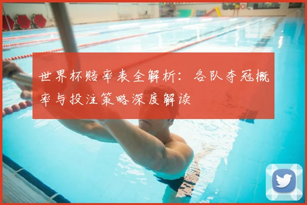 世界杯赔率表全解析：各队夺冠概率与投注策略深度解读