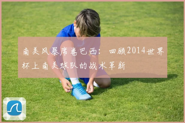 南美风暴席卷巴西：回顾2014世界杯上南美球队的战术革新