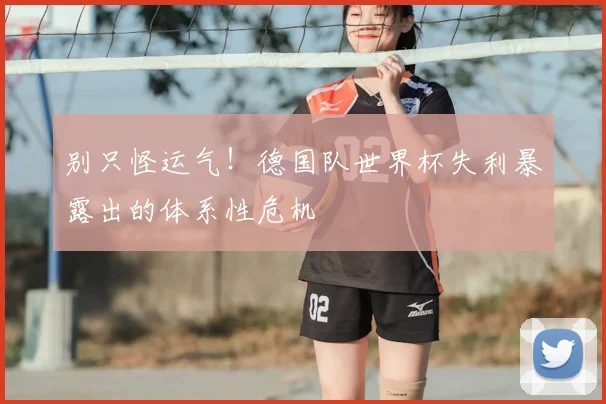 别只怪运气!德国队世界杯失利暴露出的体系性危机