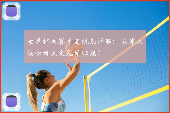 世界杯决赛平局规则详解：点球大战如何决定冠军归属？