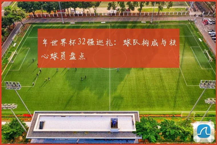 年世界杯32强巡礼：球队构成与核心球员盘点