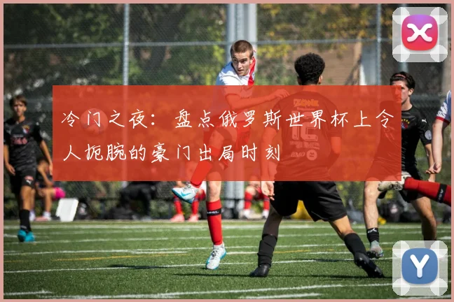 冷门之夜：盘点俄罗斯世界杯上令人扼腕的豪门出局时刻