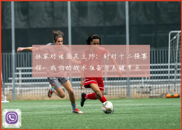 独家对话国足主帅：针对十二强赛程，我们的战术准备与关键节点