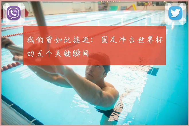 我们曾如此接近:国足冲击世界杯的五个关键瞬间
