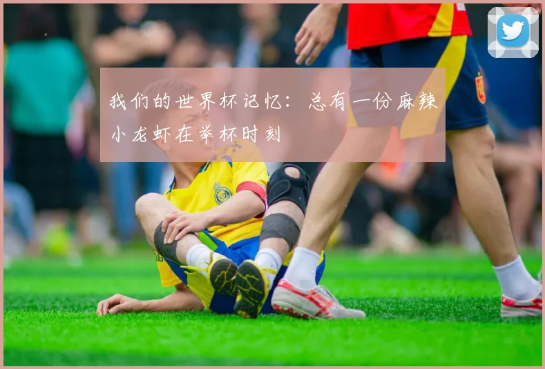 我们的世界杯记忆：总有一份麻辣小龙虾在举杯时刻