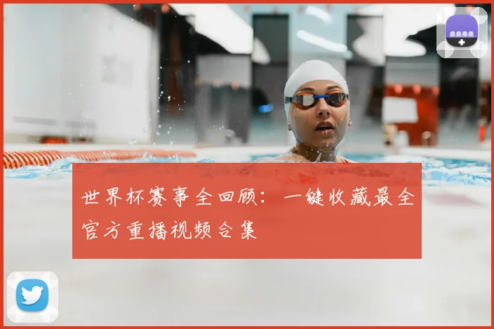 世界杯赛事全回顾：一键收藏最全官方重播视频合集