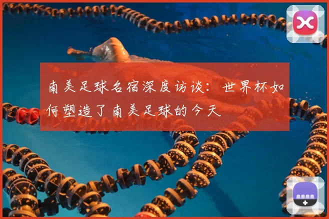 南美足球名宿深度访谈：世界杯如何塑造了南美足球的今天